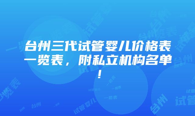 台州三代试管婴儿价格表一览表，附私立机构名单！