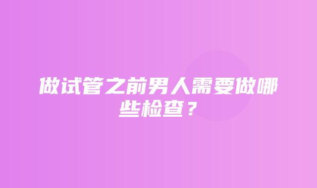 做试管之前男人需要做哪些检查？