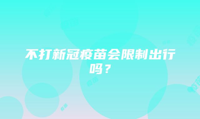 不打新冠疫苗会限制出行吗？