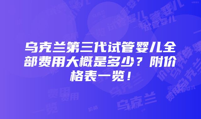 乌克兰第三代试管婴儿全部费用大概是多少？附价格表一览！