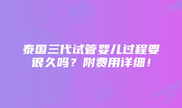 泰国三代试管婴儿过程要很久吗？附费用详细！