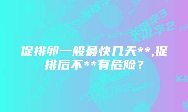 促排卵一般最快几天**,促排后不**有危险？