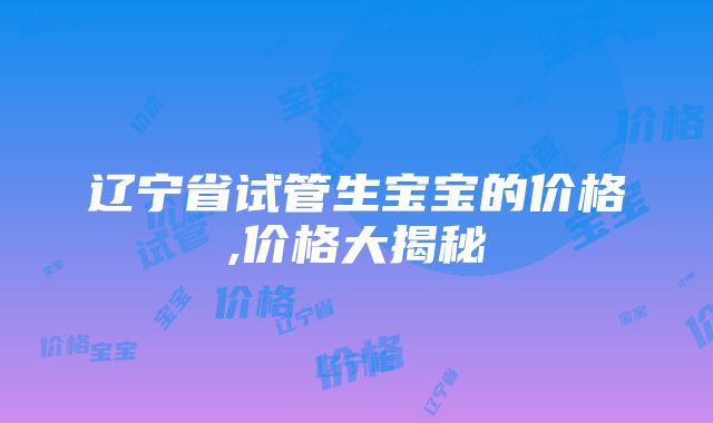 辽宁省试管生宝宝的价格,价格大揭秘