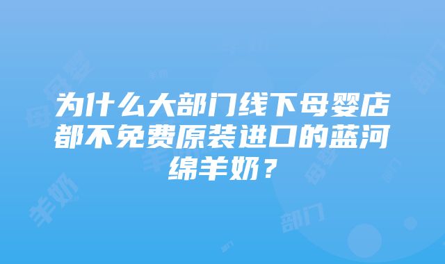 为什么大部门线下母婴店都不免费原装进口的蓝河绵羊奶？