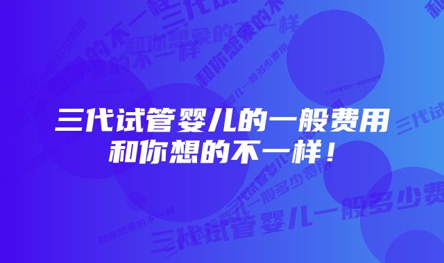 三代试管婴儿的一般费用和你想的不一样！