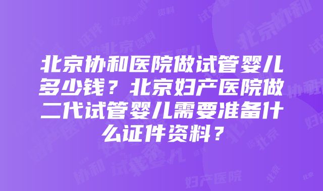 北京协和医院做试管婴儿多少钱？北京妇产医院做二代试管婴儿需要准备什么证件资料？