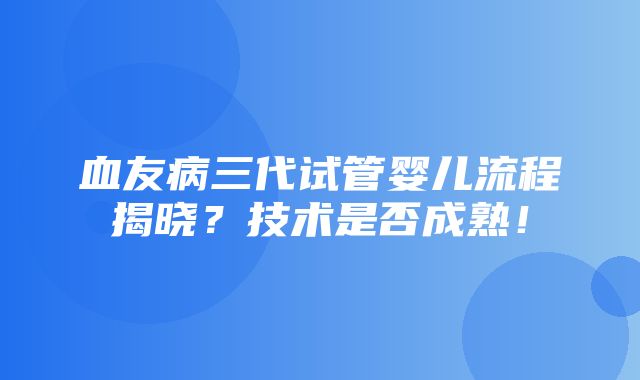 血友病三代试管婴儿流程揭晓？技术是否成熟！