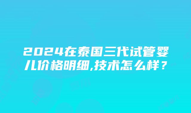 2024在泰国三代试管婴儿价格明细,技术怎么样？