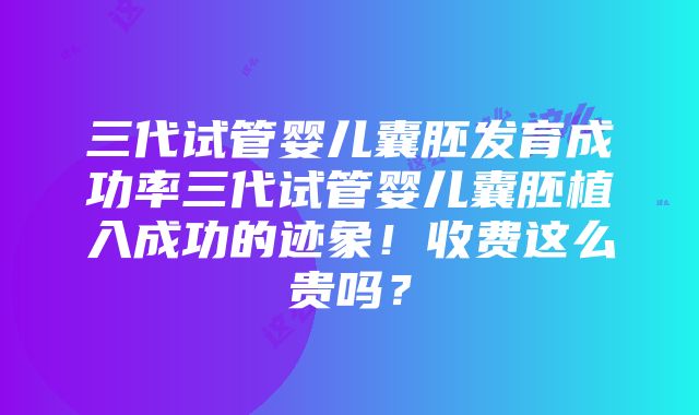 三代试管婴儿囊胚发育成功率三代试管婴儿囊胚植入成功的迹象！收费这么贵吗？