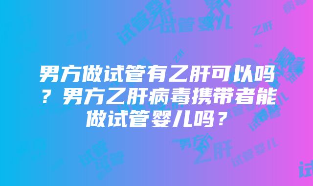 男方做试管有乙肝可以吗？男方乙肝病毒携带者能做试管婴儿吗？