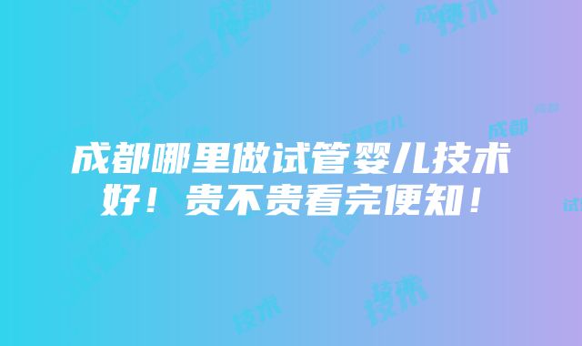 成都哪里做试管婴儿技术好！贵不贵看完便知！