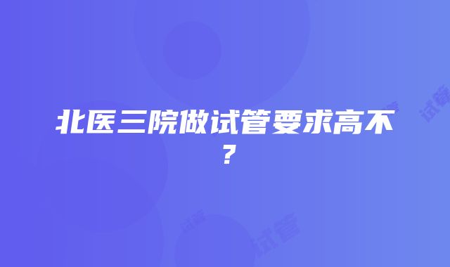 北医三院做试管要求高不？