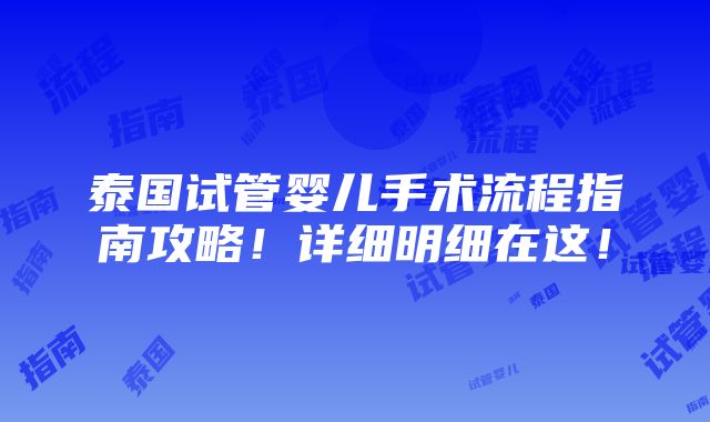 泰国试管婴儿手术流程指南攻略！详细明细在这！