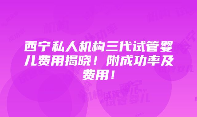 西宁私人机构三代试管婴儿费用揭晓！附成功率及费用！