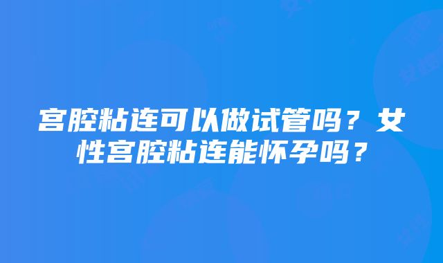 宫腔粘连可以做试管吗？女性宫腔粘连能怀孕吗？