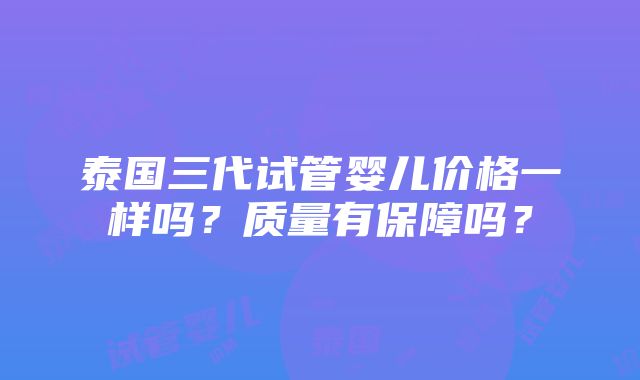 泰国三代试管婴儿价格一样吗？质量有保障吗？