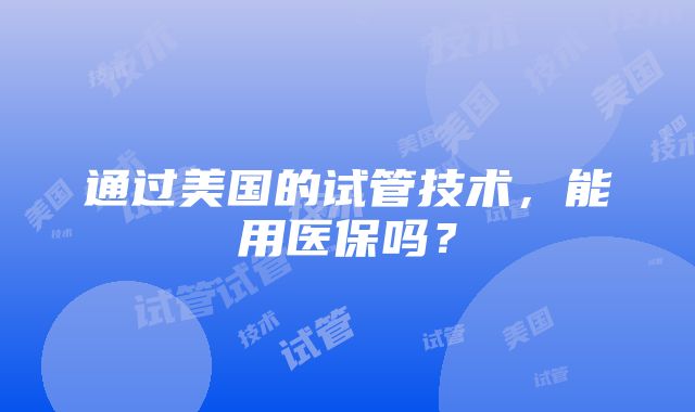 通过美国的试管技术，能用医保吗？