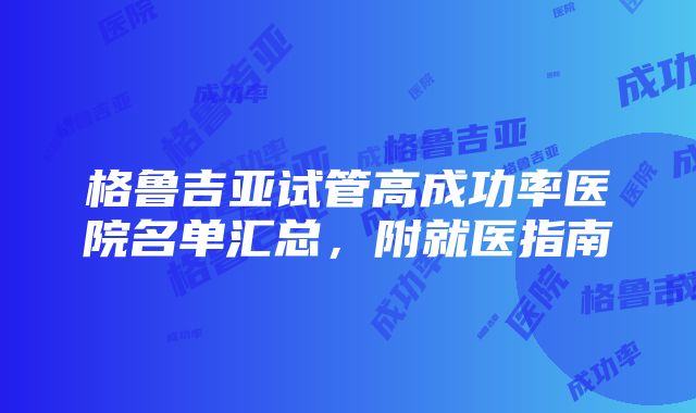 格鲁吉亚试管高成功率医院名单汇总，附就医指南