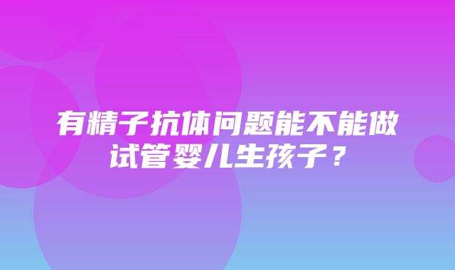 有精子抗体问题能不能做试管婴儿生孩子？