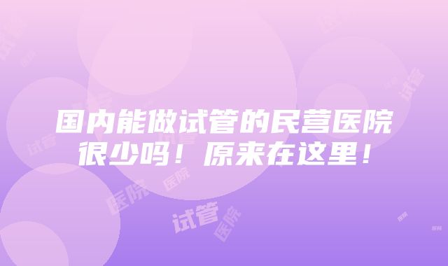 国内能做试管的民营医院很少吗！原来在这里！