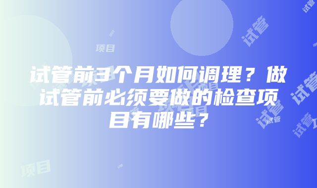 试管前3个月如何调理？做试管前必须要做的检查项目有哪些？