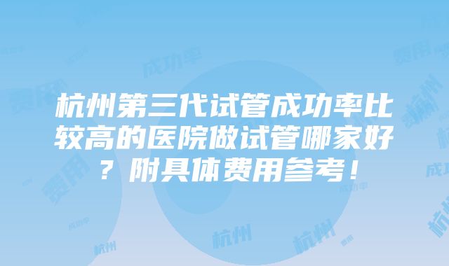 杭州第三代试管成功率比较高的医院做试管哪家好？附具体费用参考！