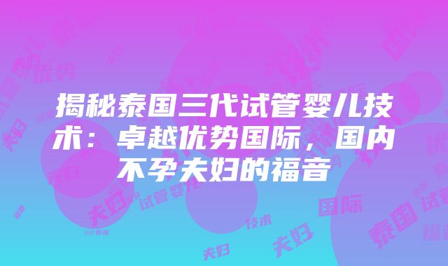 揭秘泰国三代试管婴儿技术：卓越优势国际，国内不孕夫妇的福音