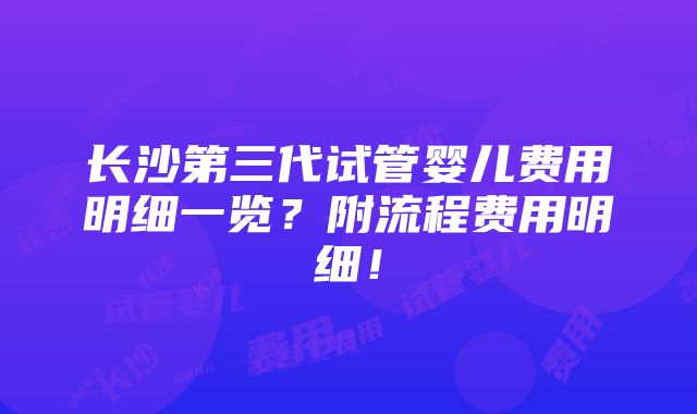 长沙第三代试管婴儿费用明细一览？附流程费用明细！