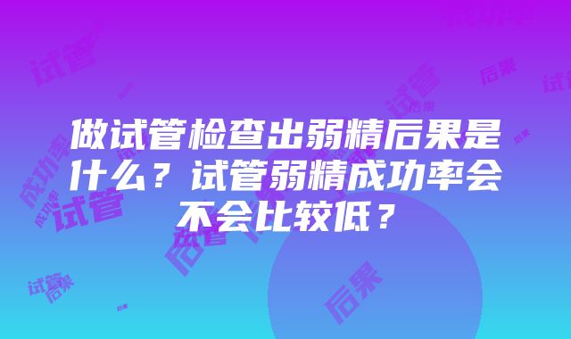 做试管检查出弱精后果是什么？试管弱精成功率会不会比较低？