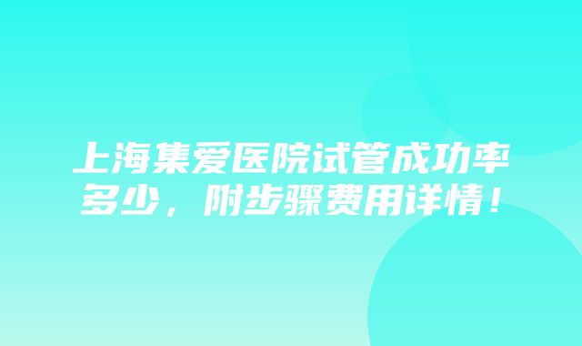 上海集爱医院试管成功率多少，附步骤费用详情！