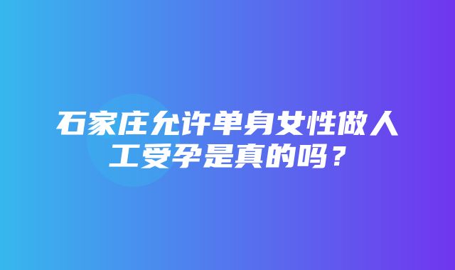 石家庄允许单身女性做人工受孕是真的吗？