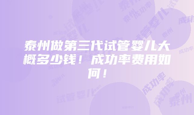 泰州做第三代试管婴儿大概多少钱！成功率费用如何！