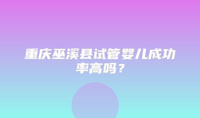 重庆巫溪县试管婴儿成功率高吗？