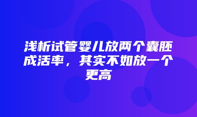 浅析试管婴儿放两个囊胚成活率，其实不如放一个更高