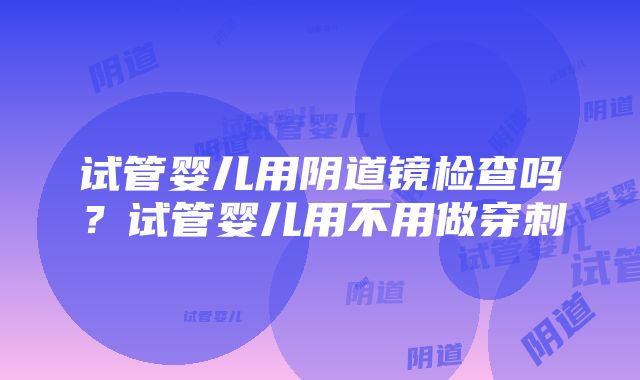 试管婴儿用阴道镜检查吗？试管婴儿用不用做穿刺