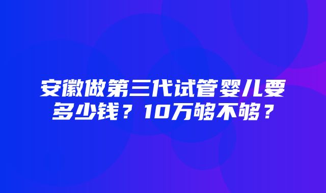 安徽做第三代试管婴儿要多少钱？10万够不够？