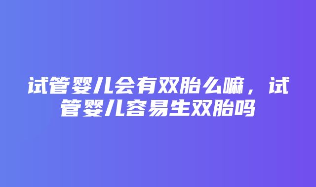 试管婴儿会有双胎么嘛，试管婴儿容易生双胎吗