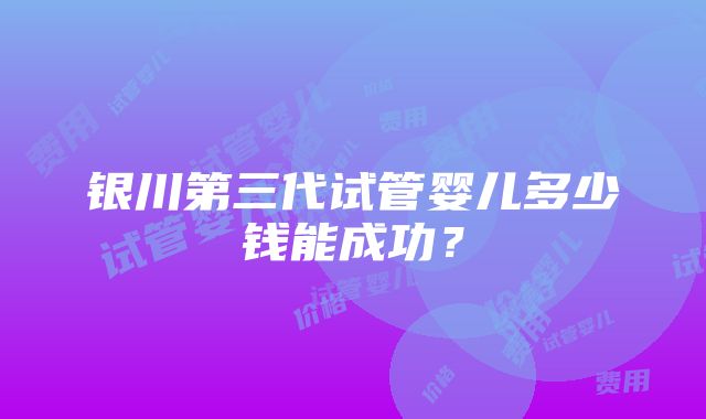 银川第三代试管婴儿多少钱能成功？