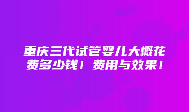 重庆三代试管婴儿大概花费多少钱！费用与效果！