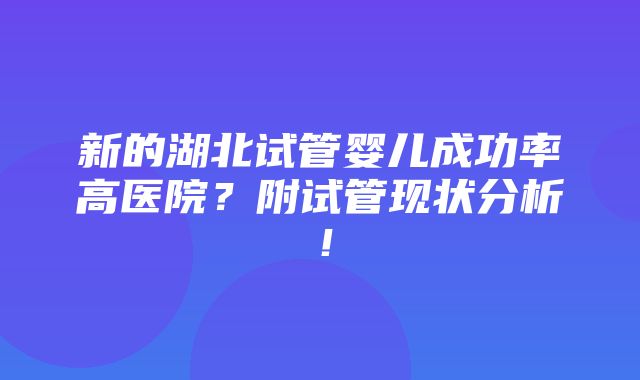 新的湖北试管婴儿成功率高医院？附试管现状分析！