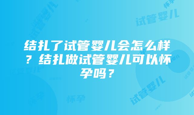 结扎了试管婴儿会怎么样？结扎做试管婴儿可以怀孕吗？