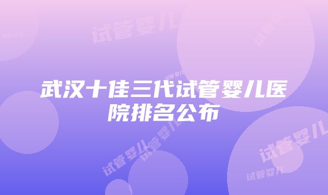 武汉十佳三代试管婴儿医院排名公布