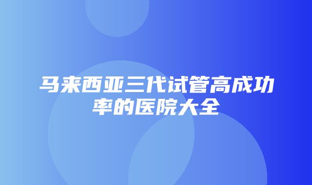 马来西亚三代试管高成功率的医院大全