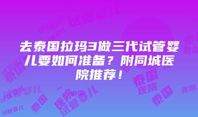 去泰国拉玛3做三代试管婴儿要如何准备？附同城医院推荐！