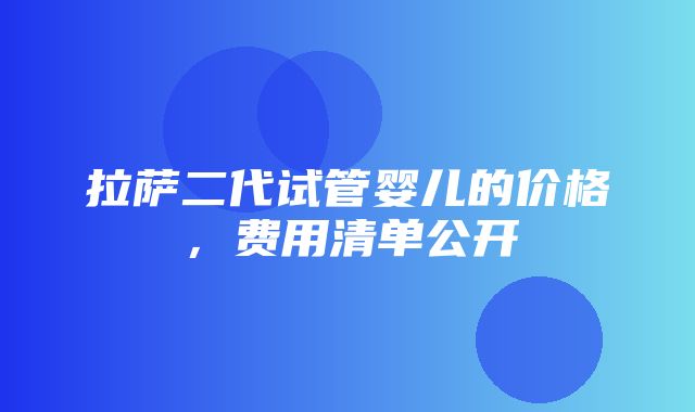 拉萨二代试管婴儿的价格，费用清单公开