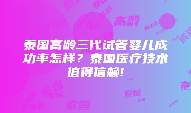 泰国高龄三代试管婴儿成功率怎样？泰国医疗技术值得信赖!