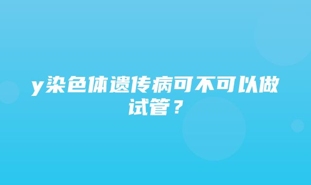 y染色体遗传病可不可以做试管？