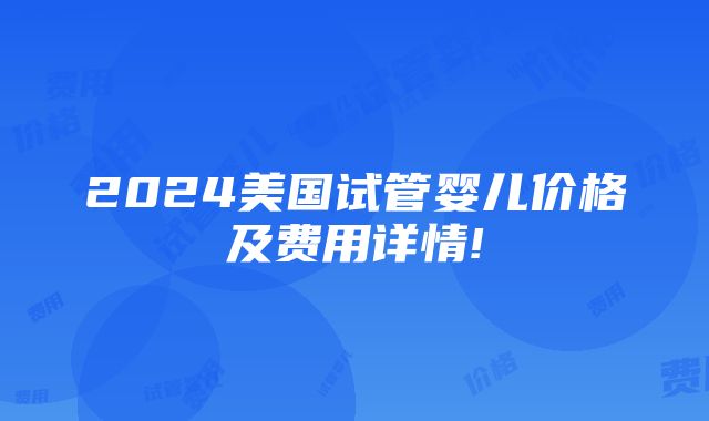 2024美国试管婴儿价格及费用详情!