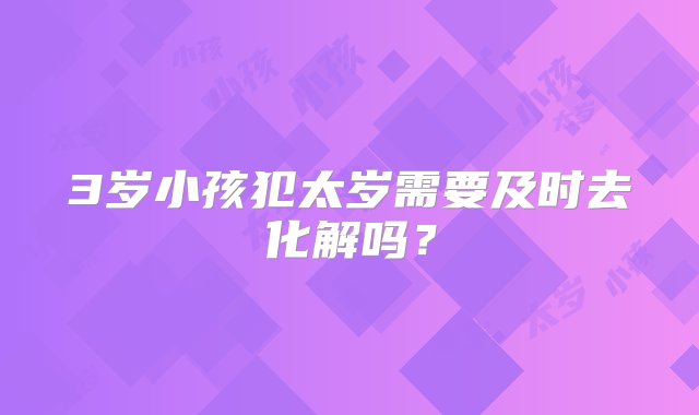 3岁小孩犯太岁需要及时去化解吗？