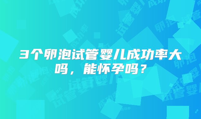 3个卵泡试管婴儿成功率大吗，能怀孕吗？